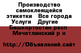 Производство самоклеящейся этикетки - Все города Услуги » Другие   . Башкортостан респ.,Мечетлинский р-н